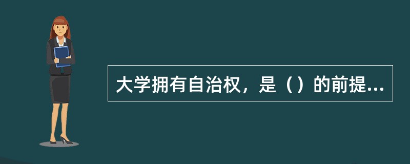 大学拥有自治权，是（）的前提和条件。