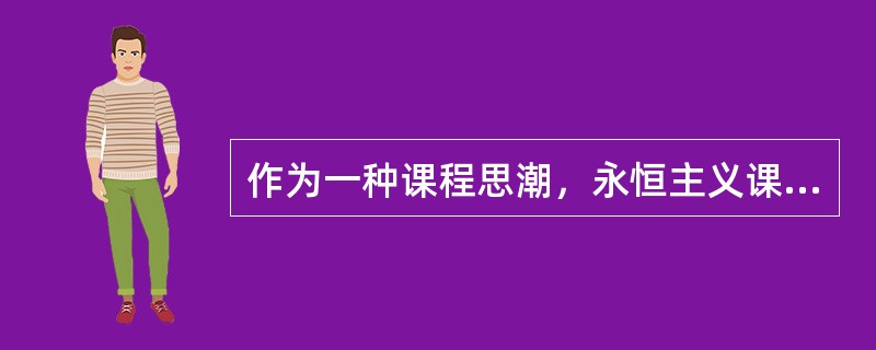 作为一种课程思潮，永恒主义课程观忽视了科技发展综合性的一面，坚持课程内容狭窄的专