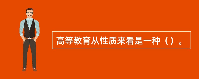 高等教育从性质来看是一种（）。