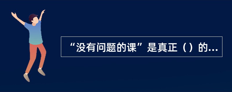 “没有问题的课”是真正（）的课。