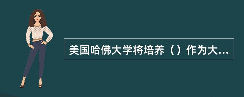 美国哈佛大学将培养（）作为大学“合理的标准”。