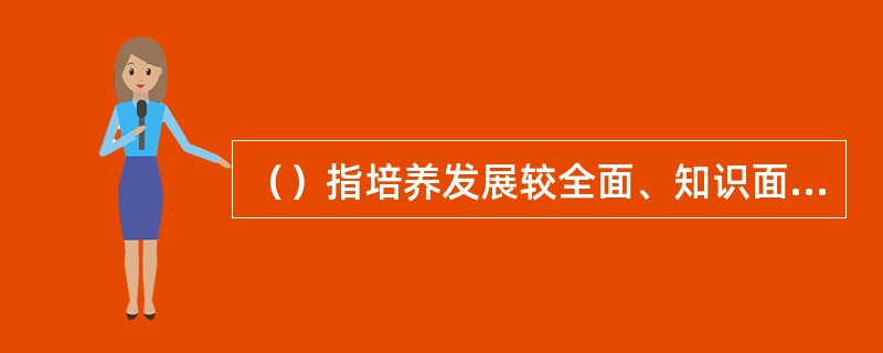 （）指培养发展较全面、知识面较广、活动领域较宽的横向型人才的教育。