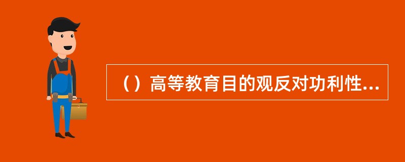 （）高等教育目的观反对功利性，主张超越现实的非功利性目的，坚持人的精神高于和优于