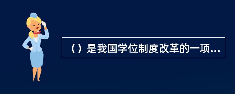 （）是我国学位制度改革的一项重要内容，它改变了我国学位类型、规格单一的状况，推动