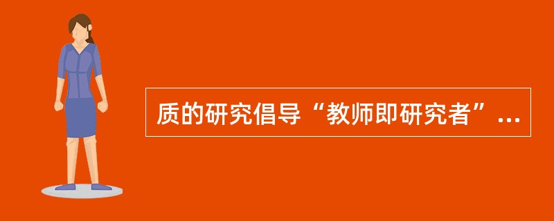 质的研究倡导“教师即研究者”，目的是使教师从“教书匠”走向“教育家”。