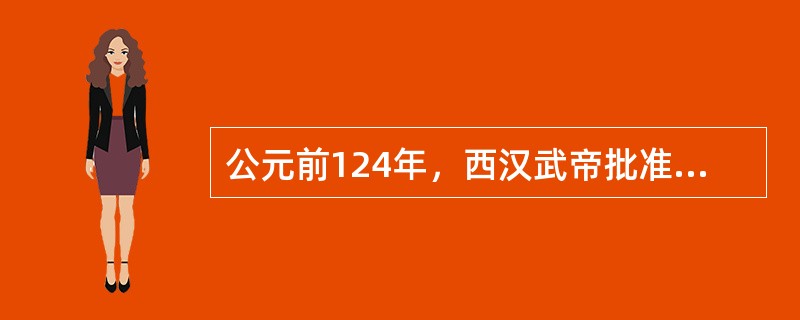 公元前124年，西汉武帝批准了董仲舒的奏请，创办了（）。