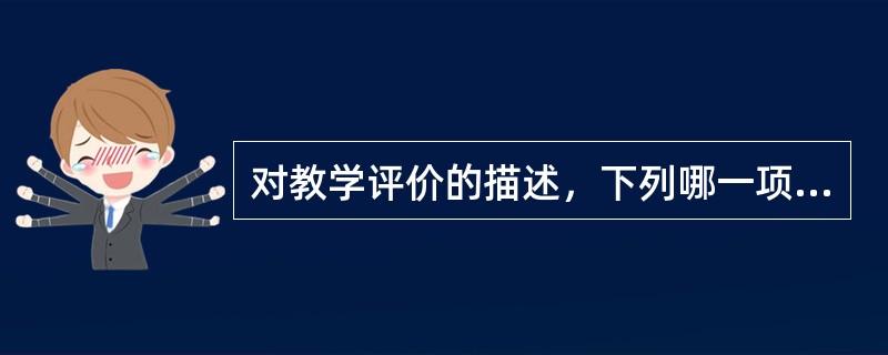 对教学评价的描述，下列哪一项是正确的？（）