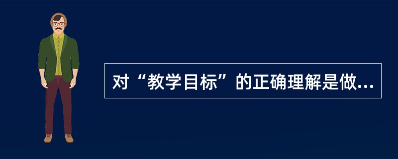 对“教学目标”的正确理解是做好教学方案设计的前提，那么，关于“教学目标”，下面说