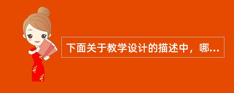 下面关于教学设计的描述中，哪一个是错误的（）。