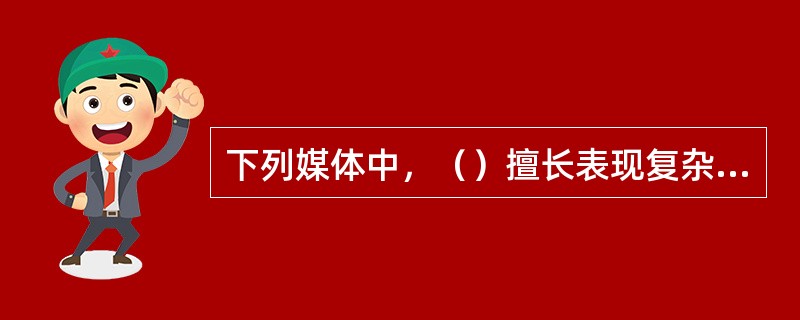 下列媒体中，（）擅长表现复杂、抽象的概念和刻画对象的细节