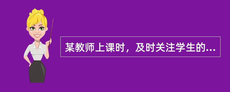 某教师上课时，及时关注学生的课堂反应，从而调整教学内容、进度，使学生更高效地吸收