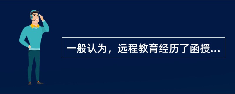 一般认为，远程教育经历了函授教育、传统的广播电视教育和现代远程教育三个阶段