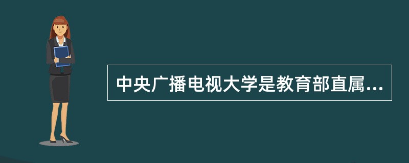 中央广播电视大学是教育部直属的高等学校。