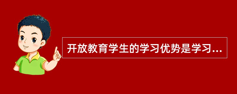 开放教育学生的学习优势是学习目标明确，具有一定的知识积累和生活积累。