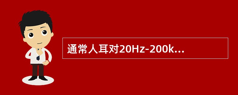 通常人耳对20Hz-200kHz的平率最敏感。