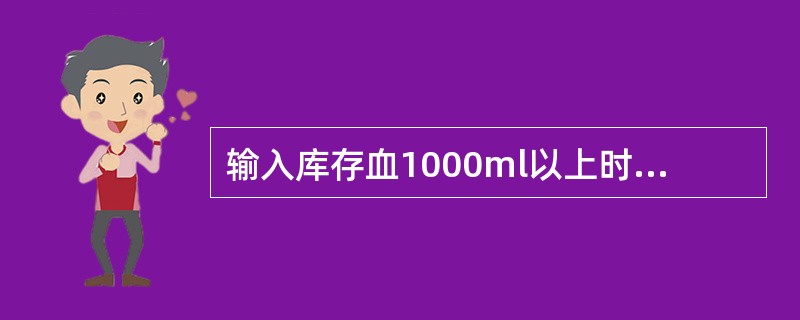 输入库存血1000ml以上时，须按医嘱静脉注射（）