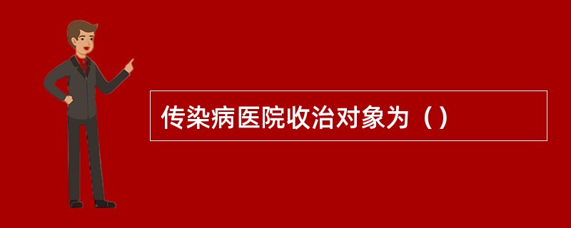 传染病医院收治对象为（）