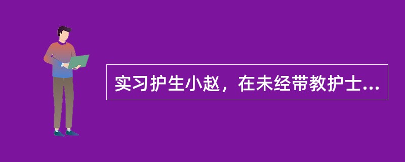 实习护生小赵，在未经带教护士的带领下单独为患者进行静脉穿刺，无意中将液体输错。如