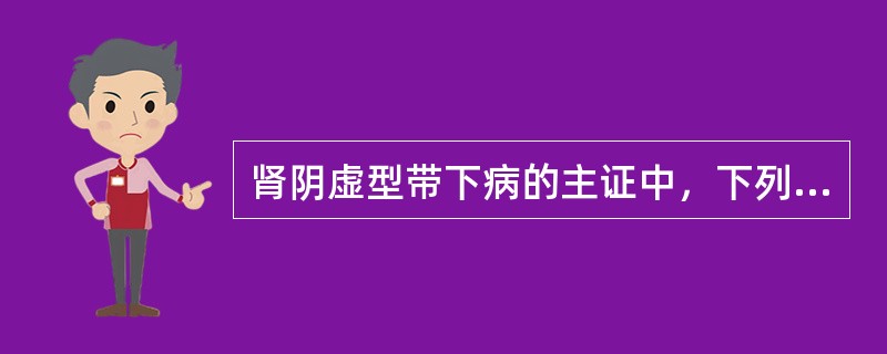 肾阴虚型带下病的主证中，下列哪项是错误的（）