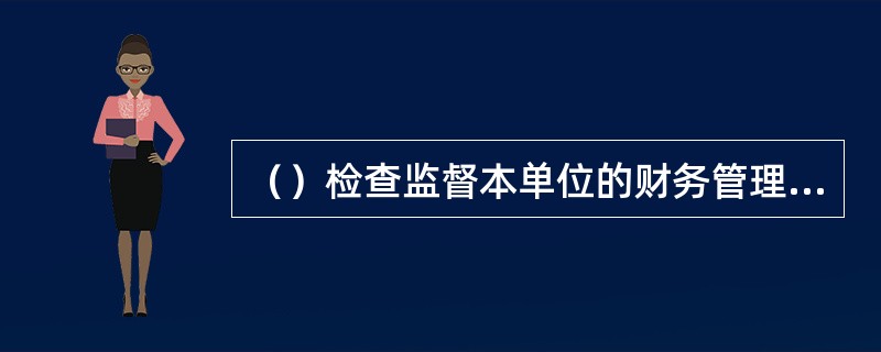 （）检查监督本单位的财务管理活动，对本单位的财务事项决策、财务风险管理和财务内部