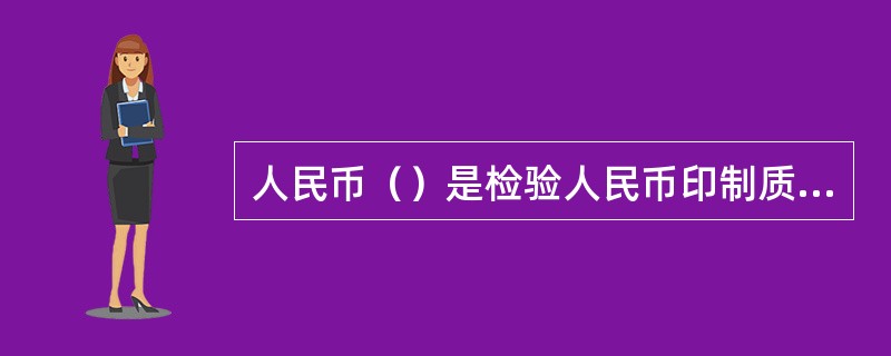 人民币（）是检验人民币印制质量和鉴别人民币真伪的标准样本，由印制人民币的企业按照