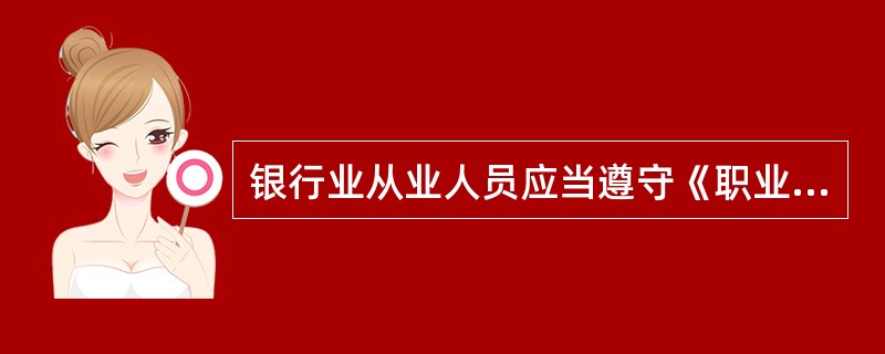 银行业从业人员应当遵守《职业操守》，并接受所在机构、银行业自律组织、监管机构和社