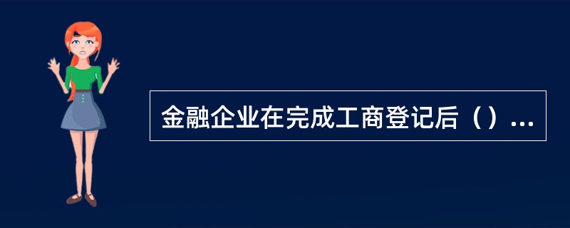 金融企业在完成工商登记后（）日内，应当向同级财政部门提交设立批准证书、营业执照、