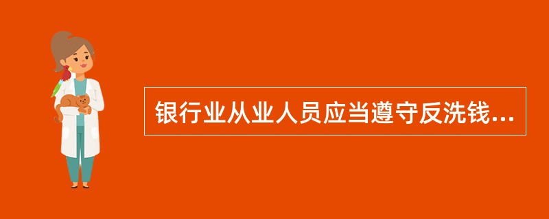 银行业从业人员应当遵守反洗钱有关规定，熟知银行承担的反洗钱义务，在严格遵守客户隐