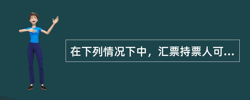 在下列情况下中，汇票持票人可以行使追索权的是（）.