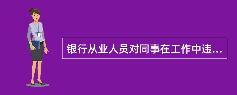 银行从业人员对同事在工作中违反法律、内部规章制度行为应当予以（）。