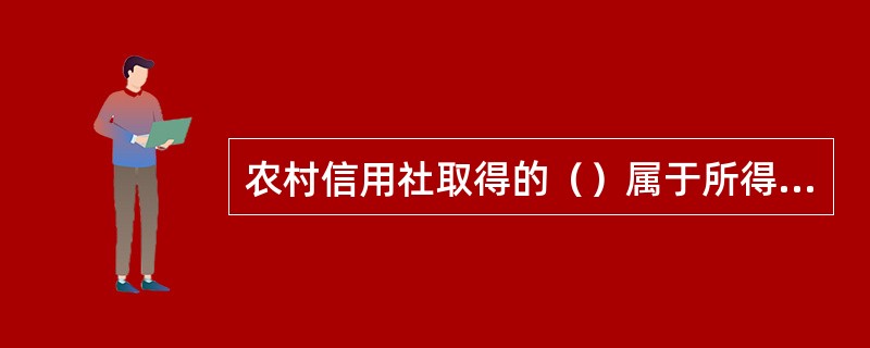 农村信用社取得的（）属于所得税免税收入。