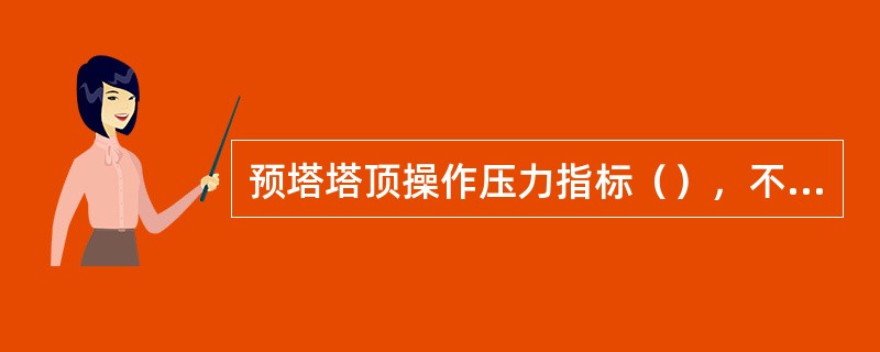 预塔塔顶操作压力指标（），不凝气放空温度为（）。中压塔回流比为：（），低压塔回流