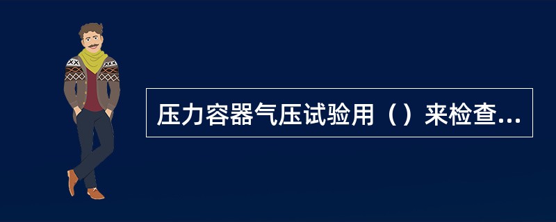 压力容器气压试验用（）来检查泄漏情况。