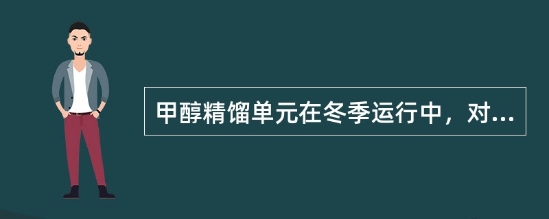 甲醇精馏单元在冬季运行中，对加热蒸汽系统应（）处理。