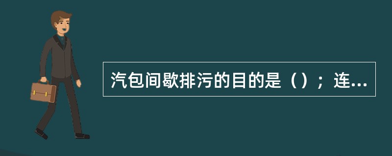 汽包间歇排污的目的是（）；连续排污的目的（）。