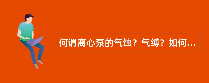 何谓离心泵的气蚀？气缚？如何防止？