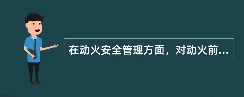 在动火安全管理方面，对动火前要求的叙述不正确的是（）。