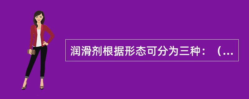 润滑剂根据形态可分为三种：（）、（）、半固体（）。