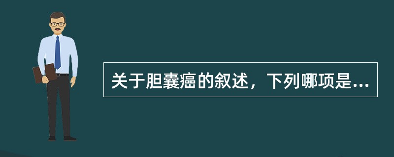 关于胆囊癌的叙述，下列哪项是正确的（）