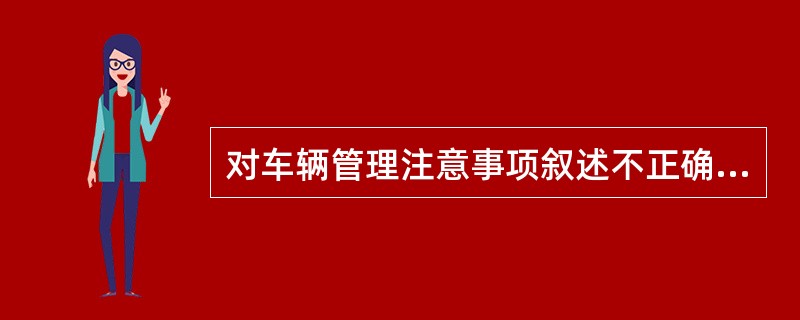 对车辆管理注意事项叙述不正确的是（）。