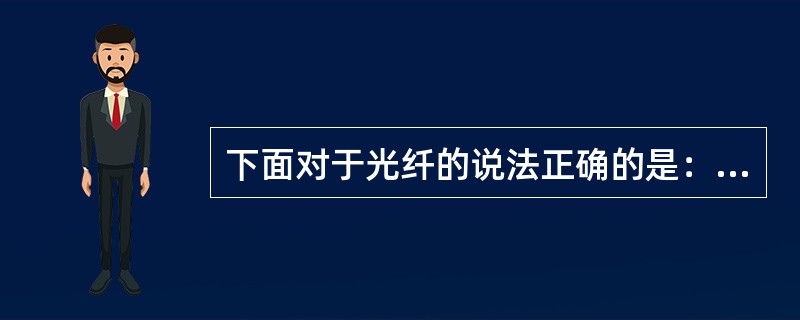 下面对于光纤的说法正确的是：（）