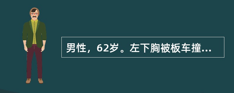 男性，62岁。左下胸被板车撞击，检查：P120次/分，R24次/分.BP80/4