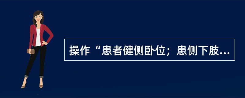 操作“患者健侧卧位；患侧下肢屈髋、屈膝，两膝之间放一枕头，使上方下肢保持水平。治