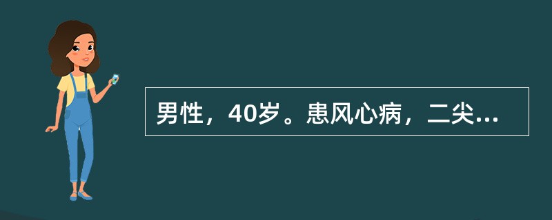 男性，40岁。患风心病，二尖瓣双病变10年。本次因肺部感染诱发心衰，应用抗生素及