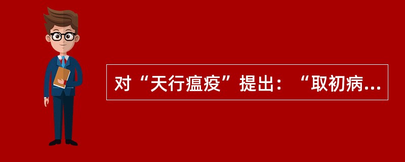 对“天行瘟疫”提出：“取初病人的衣物，于甑上蒸过，则一家不染”做法的医家是（）