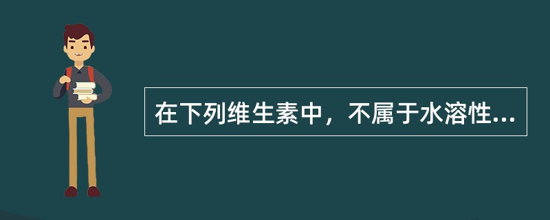 在下列维生素中，不属于水溶性维生素的是（）。