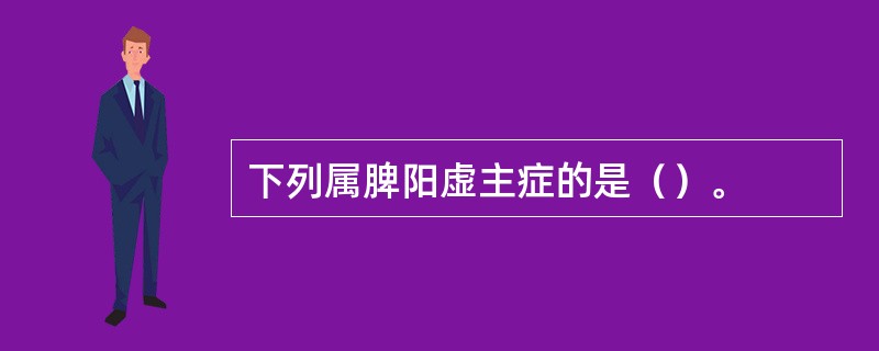 下列属脾阳虚主症的是（）。
