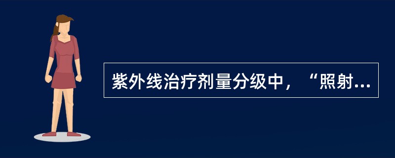 紫外线治疗剂量分级中，“照射后2～4h出现强红斑，伴皮肤水肿、灼痛，皮肤大片状脱