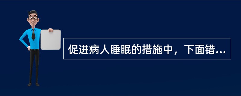 促进病人睡眠的措施中，下面错误的是（）。