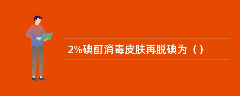 2%碘酊消毒皮肤再脱碘为（）